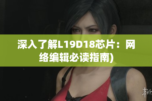 深入了解L19D18芯片：网络编辑必读指南)
