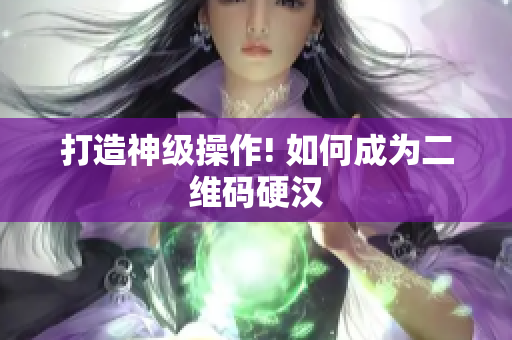 打造神级操作! 如何成为二维码硬汉
