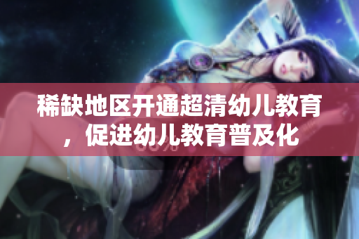 稀缺地区开通超清幼儿教育，促进幼儿教育普及化