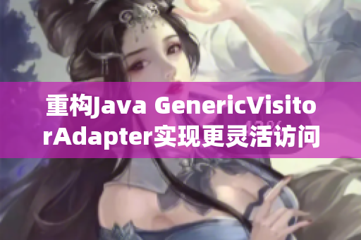 重构Java GenericVisitorAdapter实现更灵活访问策略