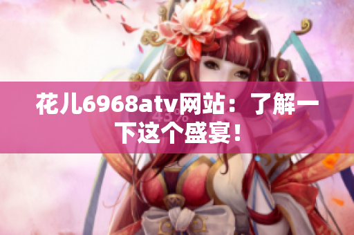 花儿6968atv网站：了解一下这个盛宴！