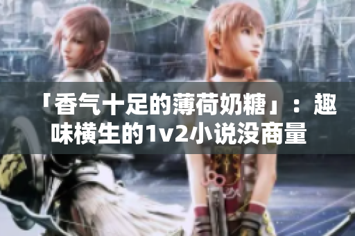 「香气十足的薄荷奶糖」：趣味横生的1v2小说没商量