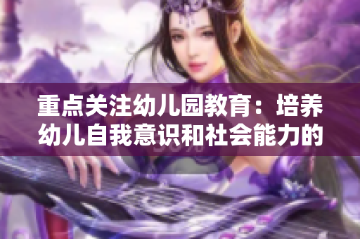 重点关注幼儿园教育：培养幼儿自我意识和社会能力的方法
