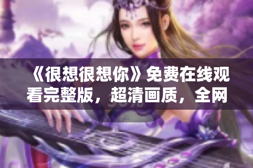 《很想很想你》免费在线观看完整版，超清画质，全网首发！