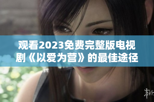 观看2023免费完整版电视剧《以爱为营》的最佳途径