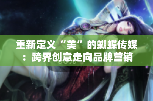 重新定义“美”的蝴蝶传媒：跨界创意走向品牌营销