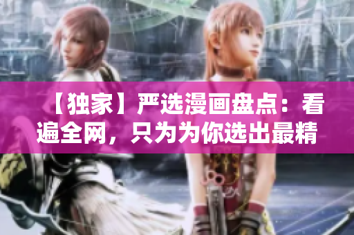 【独家】严选漫画盘点：看遍全网，只为为你选出最精彩!