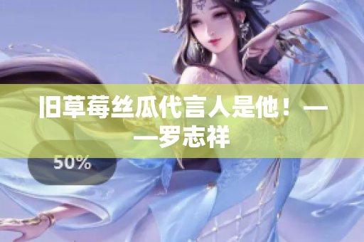 旧草莓丝瓜代言人是他！——罗志祥