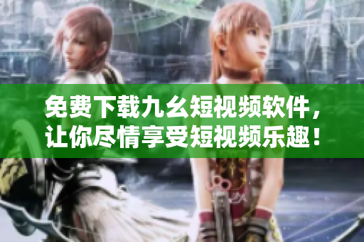 免费下载九幺短视频软件，让你尽情享受短视频乐趣！