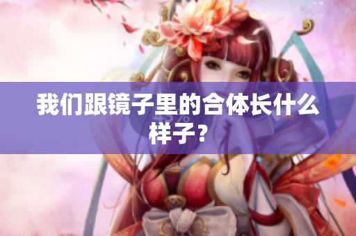 我们跟镜子里的合体长什么样子？