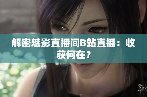 解密魅影直播间B站直播：收获何在？