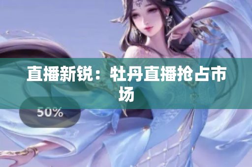直播新锐：牡丹直播抢占市场