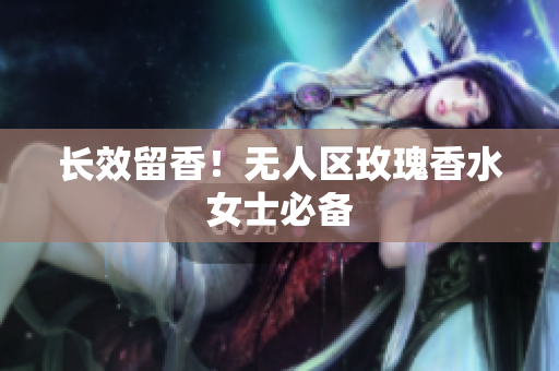 长效留香！无人区玫瑰香水女士必备