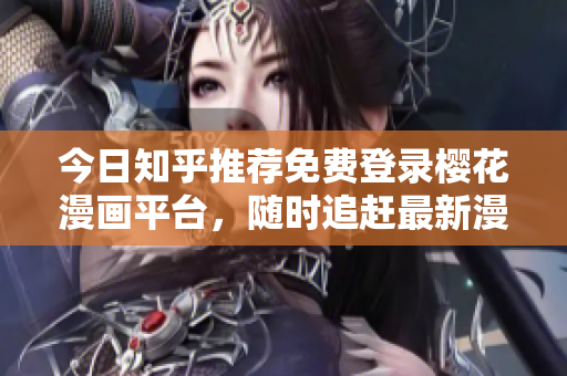 今日知乎推荐免费登录樱花漫画平台，随时追赶最新漫画