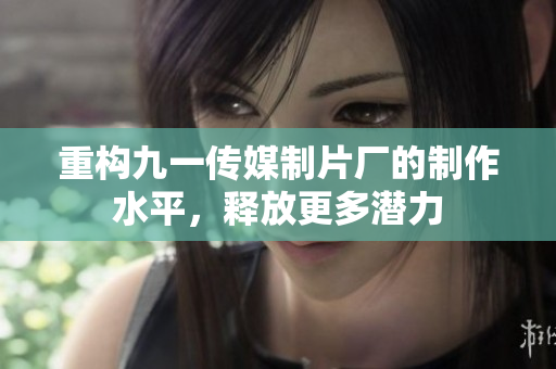 重构九一传媒制片厂的制作水平，释放更多潜力