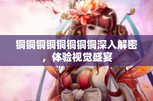 铜铜铜铜铜铜铜铜深入解密，体验视觉盛宴