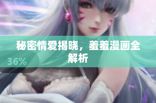 秘密情爱揭晓，羞羞漫画全解析