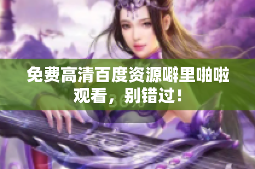 免费高清百度资源噼里啪啦观看，别错过！