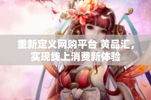 重新定义网购平台 黄品汇，实现线上消费新体验