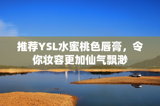 推荐YSL水蜜桃色唇膏，令你妆容更加仙气飘渺