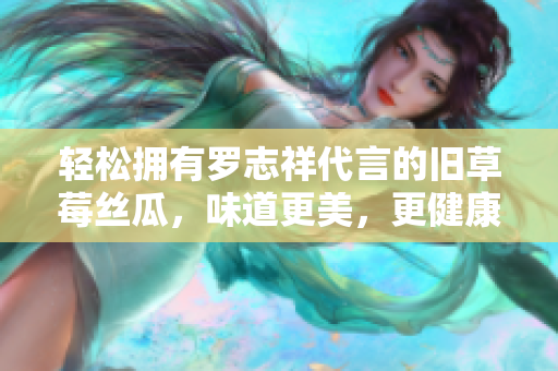 轻松拥有罗志祥代言的旧草莓丝瓜，味道更美，更健康！