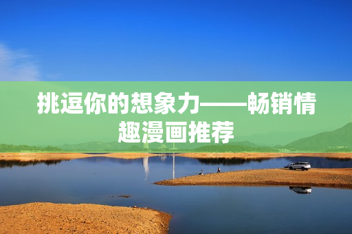 挑逗你的想象力——畅销情趣漫画推荐