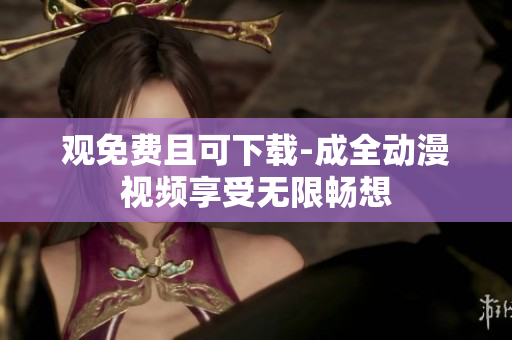 观免费且可下载-成全动漫视频享受无限畅想