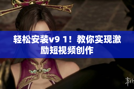 轻松安装v9 1！教你实现激励短视频创作