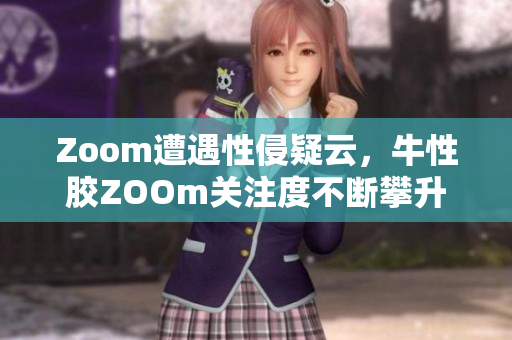Zoom遭遇性侵疑云，牛性胶ZOOm关注度不断攀升