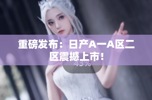 重磅发布：日产A一A区二区震撼上市！