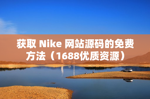 获取 Nike 网站源码的免费方法（1688优质资源）