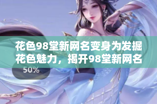花色98堂新网名变身为发掘花色魅力，揭开98堂新网名的秘密