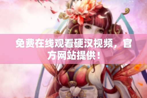 免费在线观看硬汉视频，官方网站提供！