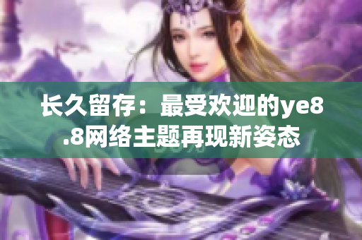 长久留存：最受欢迎的ye8.8网络主题再现新姿态
