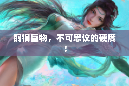 铜铜巨物，不可思议的硬度！