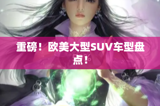 重磅！欧美大型SUV车型盘点！