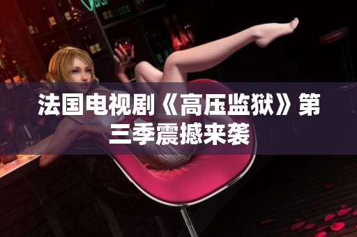 法国电视剧《高压监狱》第三季震撼来袭