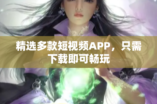 精选多款短视频APP，只需下载即可畅玩