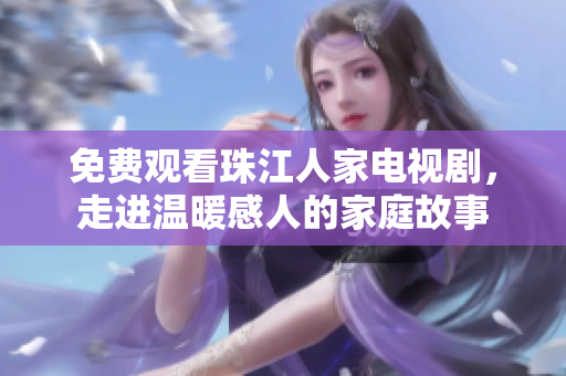 免费观看珠江人家电视剧，走进温暖感人的家庭故事