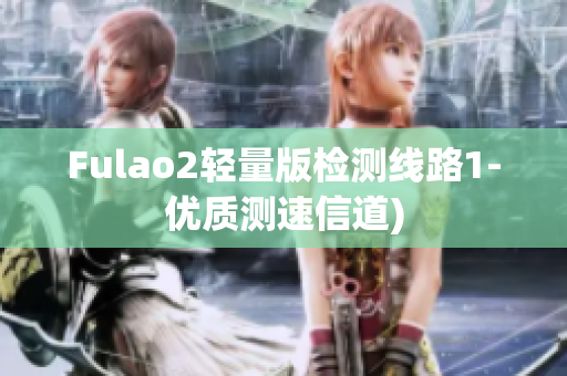 Fulao2轻量版检测线路1-优质测速信道)