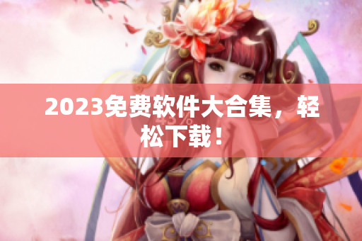 2023免费软件大合集，轻松下载！