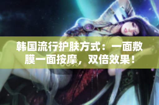 韩国流行护肤方式：一面敷膜一面按摩，双倍效果！