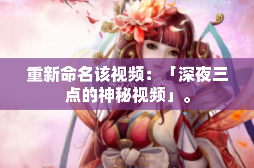 重新命名该视频：「深夜三点的神秘视频」。