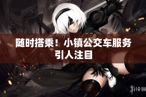 随时搭乘！小镇公交车服务引人注目