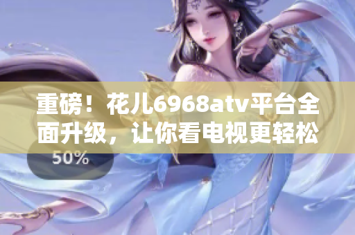 重磅！花儿6968atv平台全面升级，让你看电视更轻松