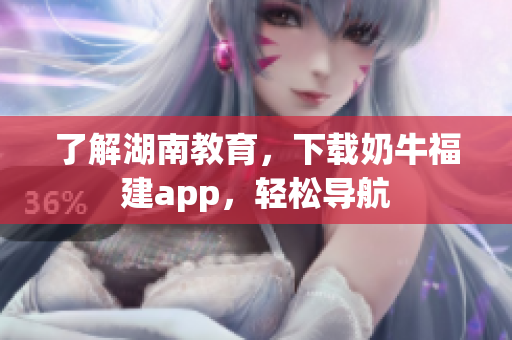 了解湖南教育，下载奶牛福建app，轻松导航