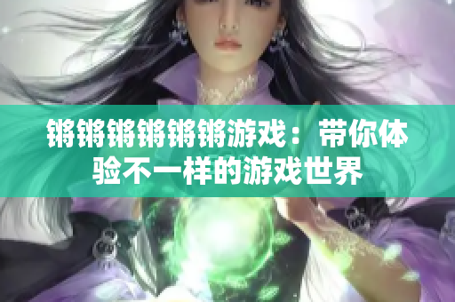 锵锵锵锵锵锵游戏：带你体验不一样的游戏世界