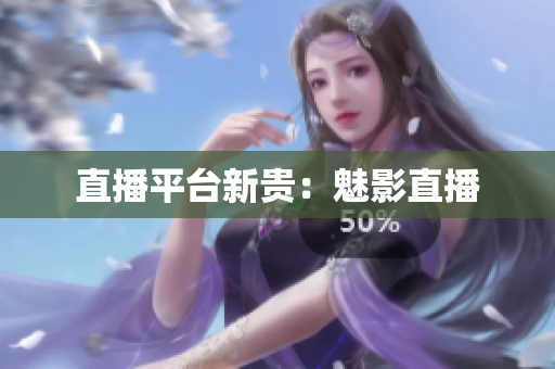 直播平台新贵：魅影直播