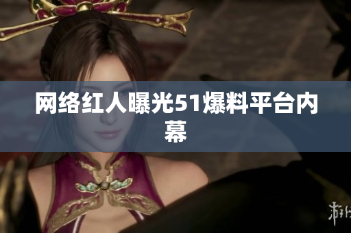 网络红人曝光51爆料平台内幕