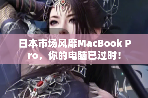 日本市场风靡MacBook Pro，你的电脑已过时！